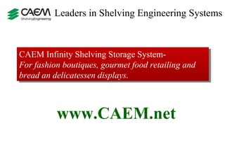 Leaders in Shelving Engineering Systems



CAEM Infinity Shelving Storage System-
For fashion boutiques, gourmet food retailing and
bread an delicatessen displays.



          www.CAEM.net
 