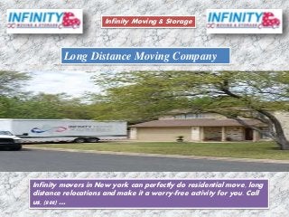 Long Distance Moving Company
Infinity Moving & Storage
Infinity movers in New york can perfectly do residential move, long
distance relocations and make it a worry-free activity for you. Call
us, (888) …
 
