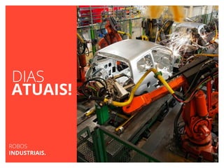 DIAS
ATUAIS!
ROBOS
INDUSTRIAIS.
 