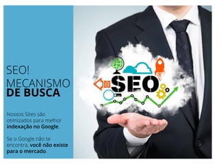 SEO!
MECANISMO
DE BUSCA
Nossos Sites são
otimizados para melhor
indexação no Google.
Se o Google não te
encontra, você não existe
para o mercado.
 