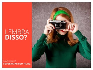 LEMBRA
DISSO?
MÁQUINA DE
FOTOGRAFAR COM FILME.
 