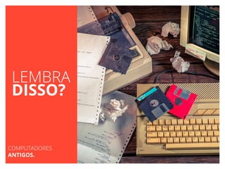 LEMBRA
DISSO?
COMPUTADORES
ANTIGOS.
 