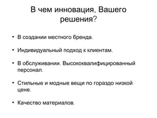 ,В чем инновация Вашего
?решения
• .В создании местного бренда
• .Индивидуальный подход к клиентам
• .В обслуживании Высококвалифицированный
.персонал
• Стильные и модные вещи по гораздо низкой
.цене
• .Качество материалов
 