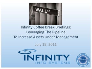 Infinity Coffee Break Briefings:Leveraging The PipelineTo Increase Assets Under Management July 19, 2011 