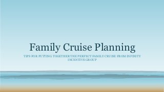 Family Cruise Planning 
TIPS FOR PUTTING TOGETHER THE PERFECT FAMILY CRUISE FROM INFINITY 
INCENTIVE GROUP 
 