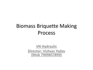 Biomass Briquette Making
Process
VN Hydraulic
Director: Vishvas Yadav
(Mob 7909857899)
 