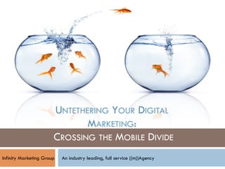 UNTETHERING YOUR DIGITAL
                              MARKETING:
                       CROSSING THE MOBILE DIVIDE
Infinity Marketing Group   An industry leading, full service ((m))Agency
 