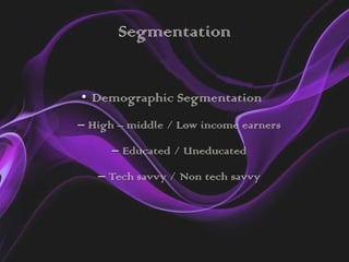 Segmentation


• Demographic Segmentation
– High – middle / Low income earners

      – Educated / Uneducated

   – Tech savvy / Non tech savvy
 