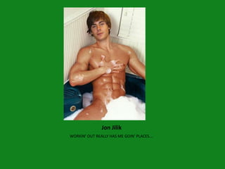 Jon Jilik
WORKIN’ OUT REALLY HAS ME GOIN’ PLACES….
 