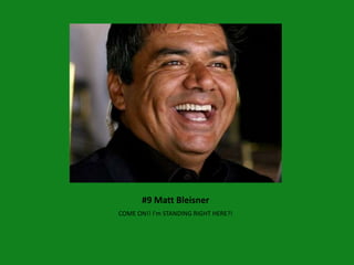 #9 Matt Bleisner
COME ON!! I’m STANDING RIGHT HERE?!
 