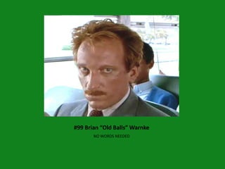 #99 Brian “Old Balls” Warnke
       NO WORDS NEEDED
 