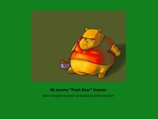 #6 Jeremy “Pooh Bear” Kramer
DOOT DA DOOT DA DOOT DA DOODA DA DOOT DA DOOT
 