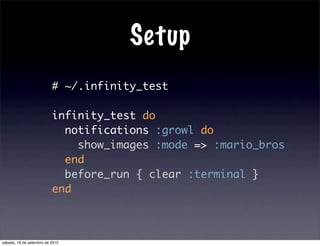 Setup
# ~/.infinity_test
infinity_test do
notifications :growl do
show_images :mode => :mario_bros
end
before_run { clear :terminal }
end
sábado, 18 de setembro de 2010
 