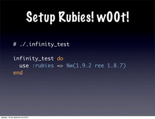 Setup Rubies! w00t!
# ./.infinity_test
infinity_test do
use :rubies => %w(1.9.2 ree 1.8.7)
end
sábado, 18 de setembro de 2010
 