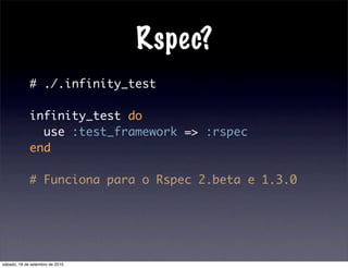 Rspec?
# ./.infinity_test
infinity_test do
use :test_framework => :rspec
end
# Funciona para o Rspec 2.beta e 1.3.0
sábado, 18 de setembro de 2010
 