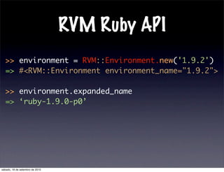 RVM Ruby API
>> environment = RVM::Environment.new('1.9.2')
=> #<RVM::Environment environment_name="1.9.2">
>> environment.expanded_name
=> ‘ruby-1.9.0-p0’
sábado, 18 de setembro de 2010
 