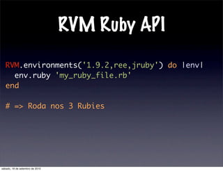 RVM Ruby API
RVM.environments('1.9.2,ree,jruby') do |env|
env.ruby 'my_ruby_file.rb'
end
# => Roda nos 3 Rubies
sábado, 18 de setembro de 2010
 