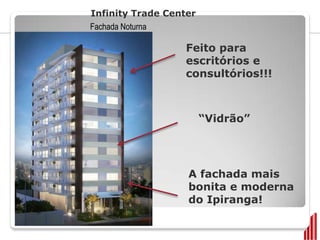 Infinity Trade Center
Fachada Noturna

                   Feito para
                   escritórios e
                   consultórios!!!



                        “Vidrão”




                   A fachada mais
                   bonita e moderna
                   do Ipiranga!
 