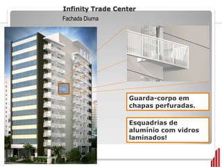 Infinity Trade Center
Fachada Diurna




                   Guarda-corpo em
                   chapas perfuradas.

                   Esquadrias de
                   alumínio com vidros
                   laminados!
 