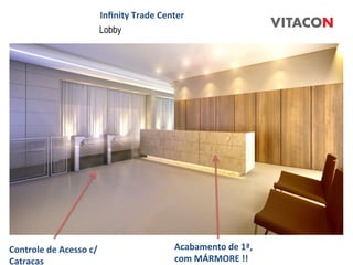 Inﬁnity	
  Trade	
  Center	
  
                                 Lobby




Controle	
  de	
  Acesso	
  c/	
                          Acabamento	
  de	
  1ª,	
  
Catracas	
                                                com	
  MÁRMORE	
  !!	
  
 