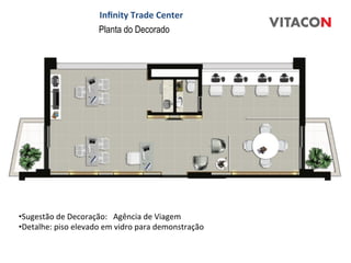 Inﬁnity	
  Trade	
  Center	
  
                               Planta do Decorado




• Sugestão	
  de	
  Decoração:	
  	
  	
  Agência	
  de	
  Viagem	
  	
  
• Detalhe:	
  piso	
  elevado	
  em	
  vidro	
  para	
  demonstração	
  
 