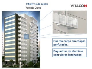 Inﬁnity	
  Trade	
  Center	
  
Fachada Diurna




                                 Guarda-­‐corpo	
  em	
  chapas	
  
                                 perfuradas.	
  

                                 Esquadrias	
  de	
  alumínio	
  
                                 com	
  vidros	
  laminados!	
  
 