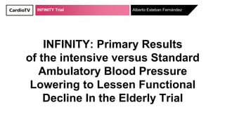 INFINITY Trial
INFINITY: Primary Results
of the intensive versus Standard
Ambulatory Blood Pressure
Lowering to Lessen Functional
Decline In the Elderly Trial
Alberto Esteban Fernández
 