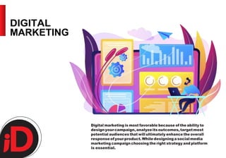 DIGITAL
MARKETING
Digital marketing is most favorable because of the ability to
designyourcampaign,analyzeitsoutcomes,targ...