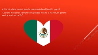 Por otro lado mexico solo ha mantenido la calificación pg-13
“Los fans mexicanos siempre han apoyado mucho a marvel ,en general
venir y sentir su cariño”
 