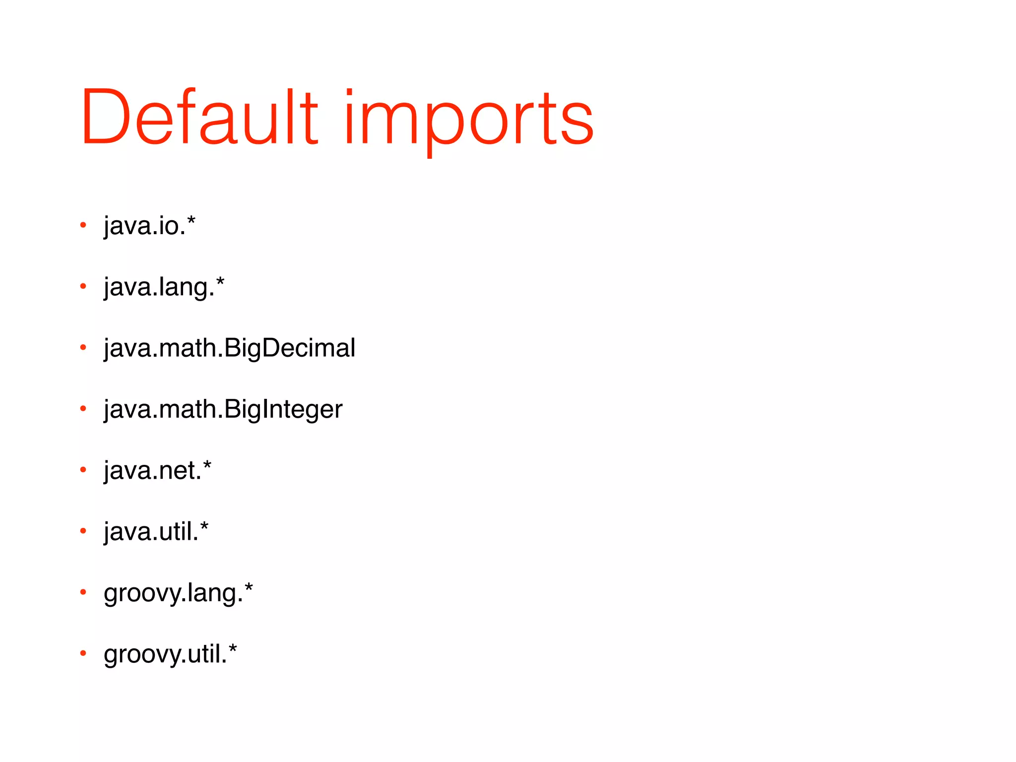 Default imports
• java.io.*
• java.lang.*
• java.math.BigDecimal
• java.math.BigInteger
• java.net.*
• java.util.*
• groovy.lang.*
• groovy.util.*
 