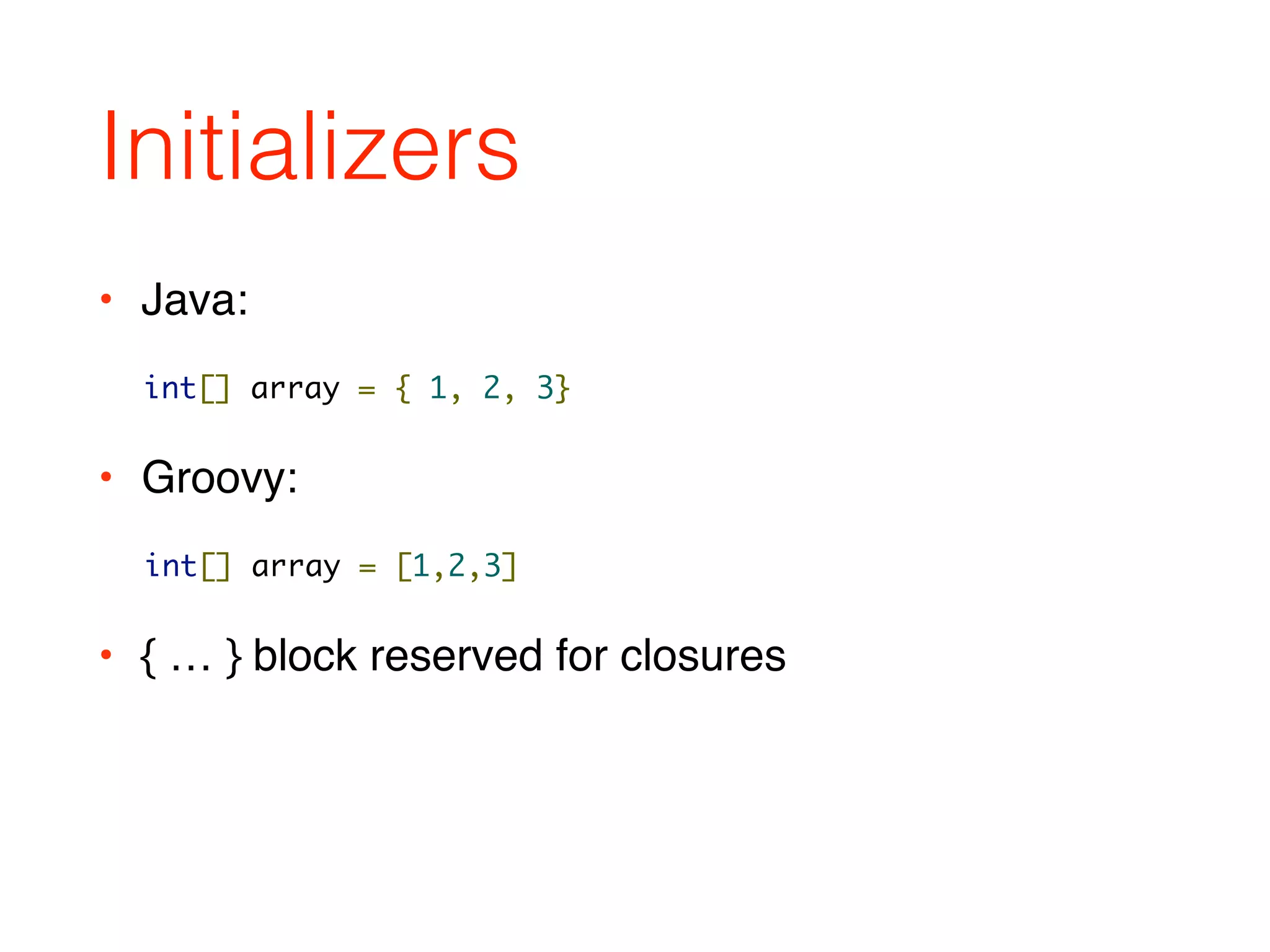 Initializers
• Java:
• Groovy:
int[] array = { 1, 2, 3}
int[] array = [1,2,3]
• { … } block reserved for closures
 