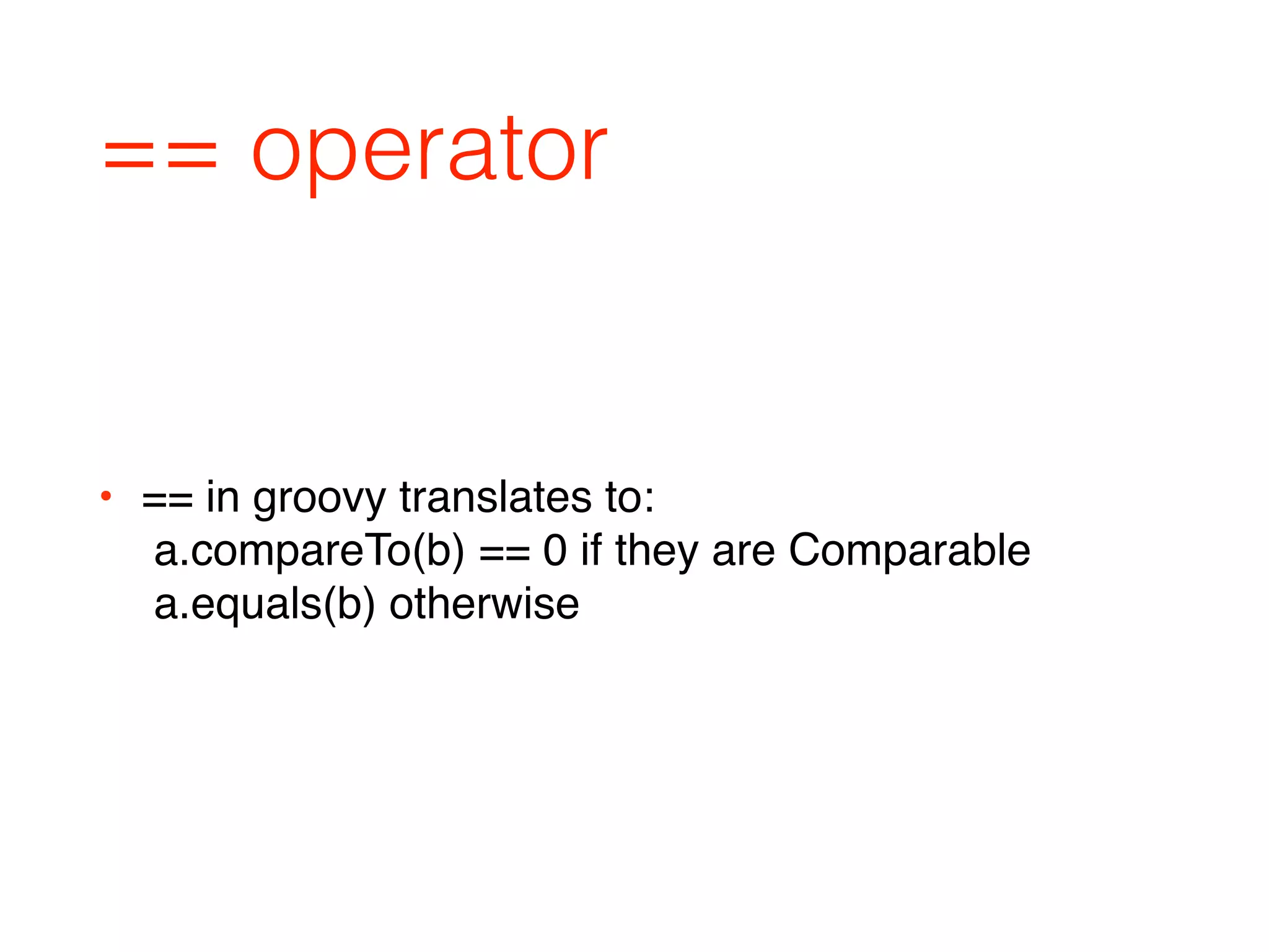 == operator
• == in groovy translates to: 
a.compareTo(b) == 0 if they are Comparable 
a.equals(b) otherwise
 