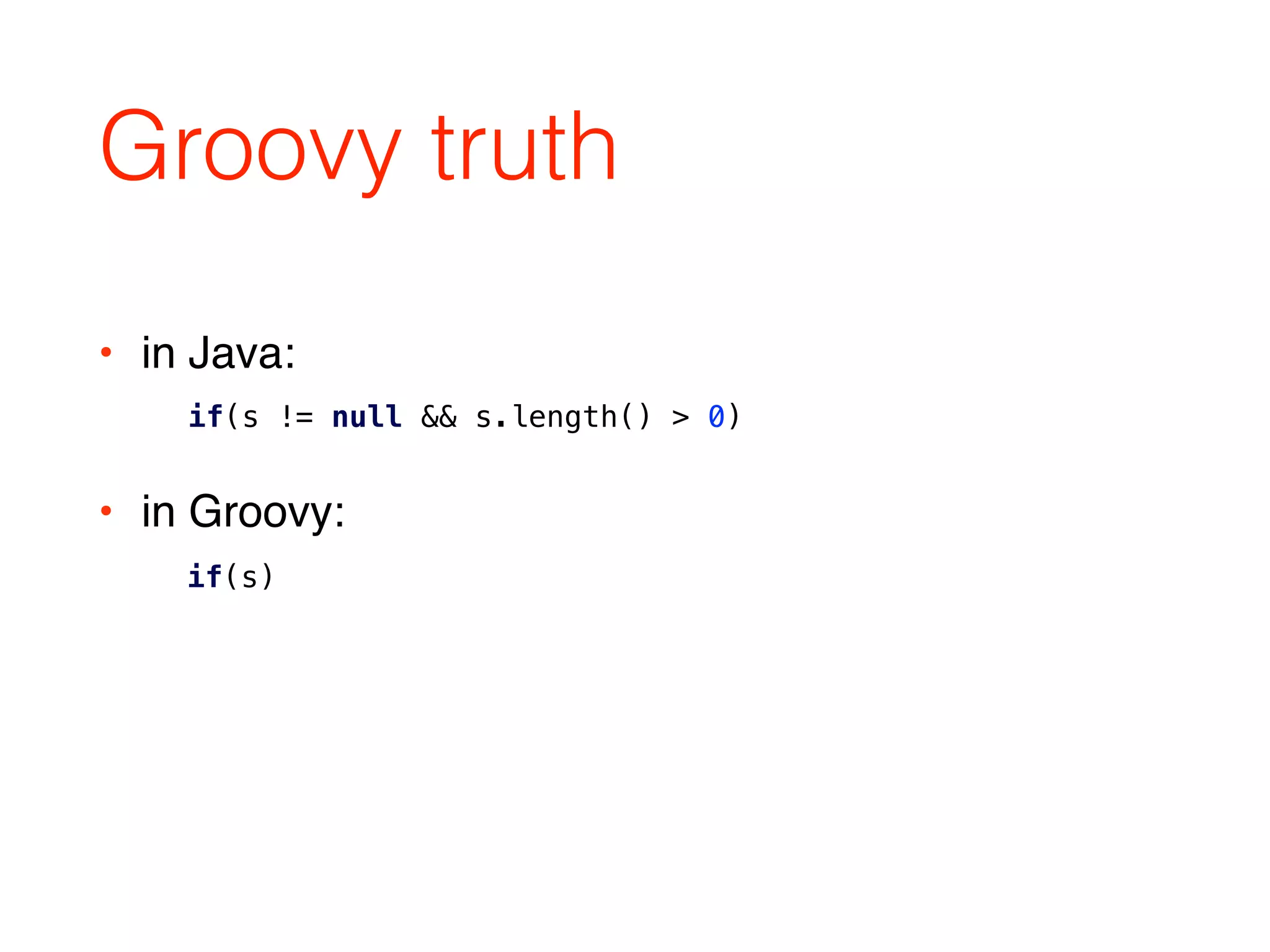 Groovy truth
• in Java: 
• in Groovy: 
if(s)
if(s != null && s.length() > 0)
 