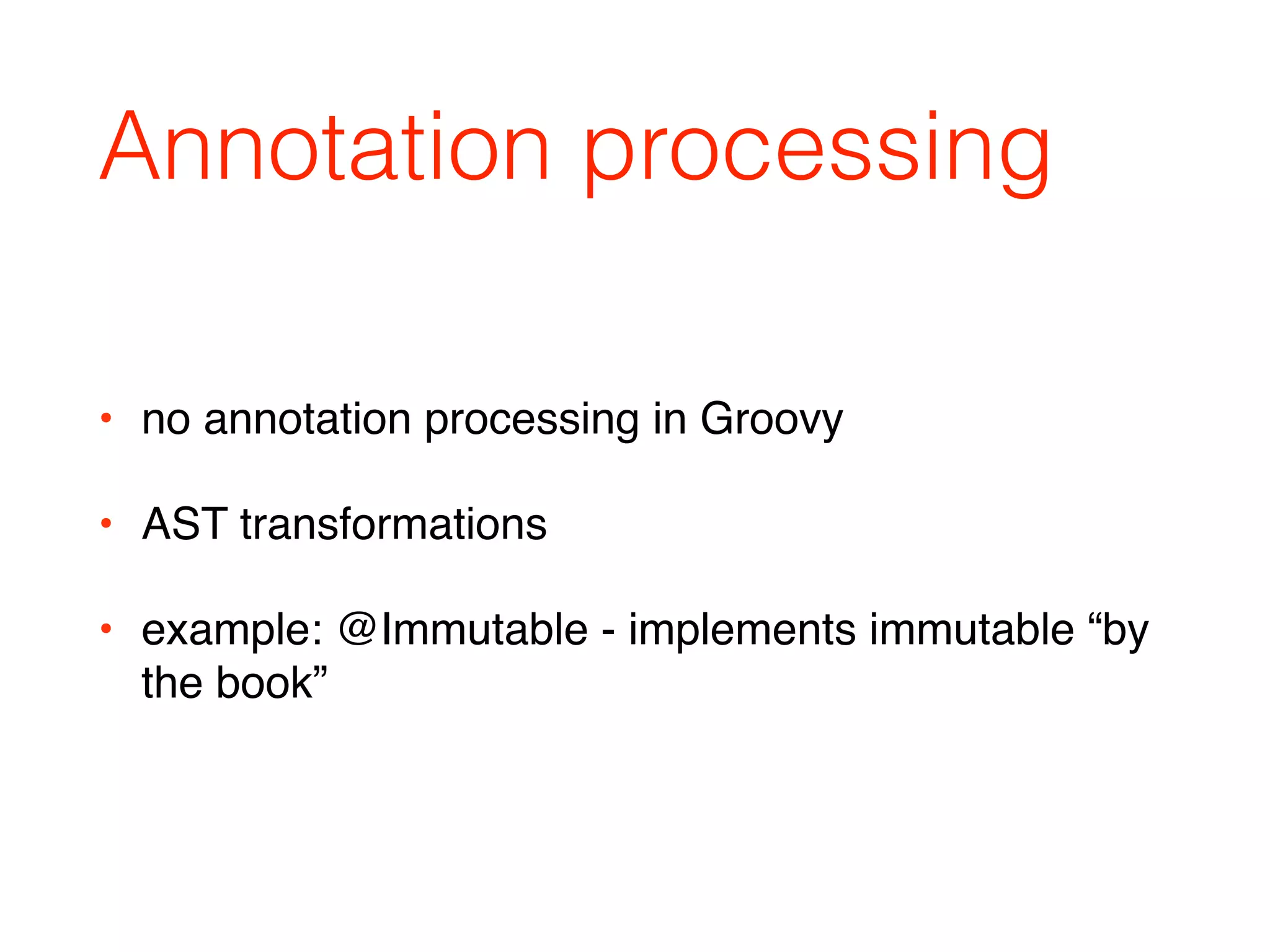 Annotation processing
• no annotation processing in Groovy
• AST transformations
• example: @Immutable - implements immutable “by
the book”
 