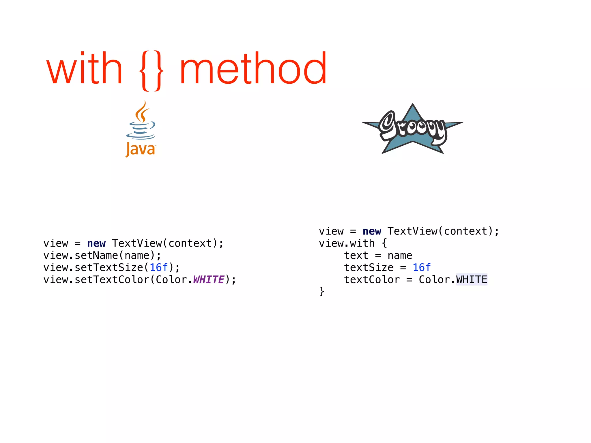 with {} method
view = new TextView(context); 
view.setName(name); 
view.setTextSize(16f); 
view.setTextColor(Color.WHITE);
view = new TextView(context);
view.with { 
text = name 
textSize = 16f 
textColor = Color.WHITE 
}
 