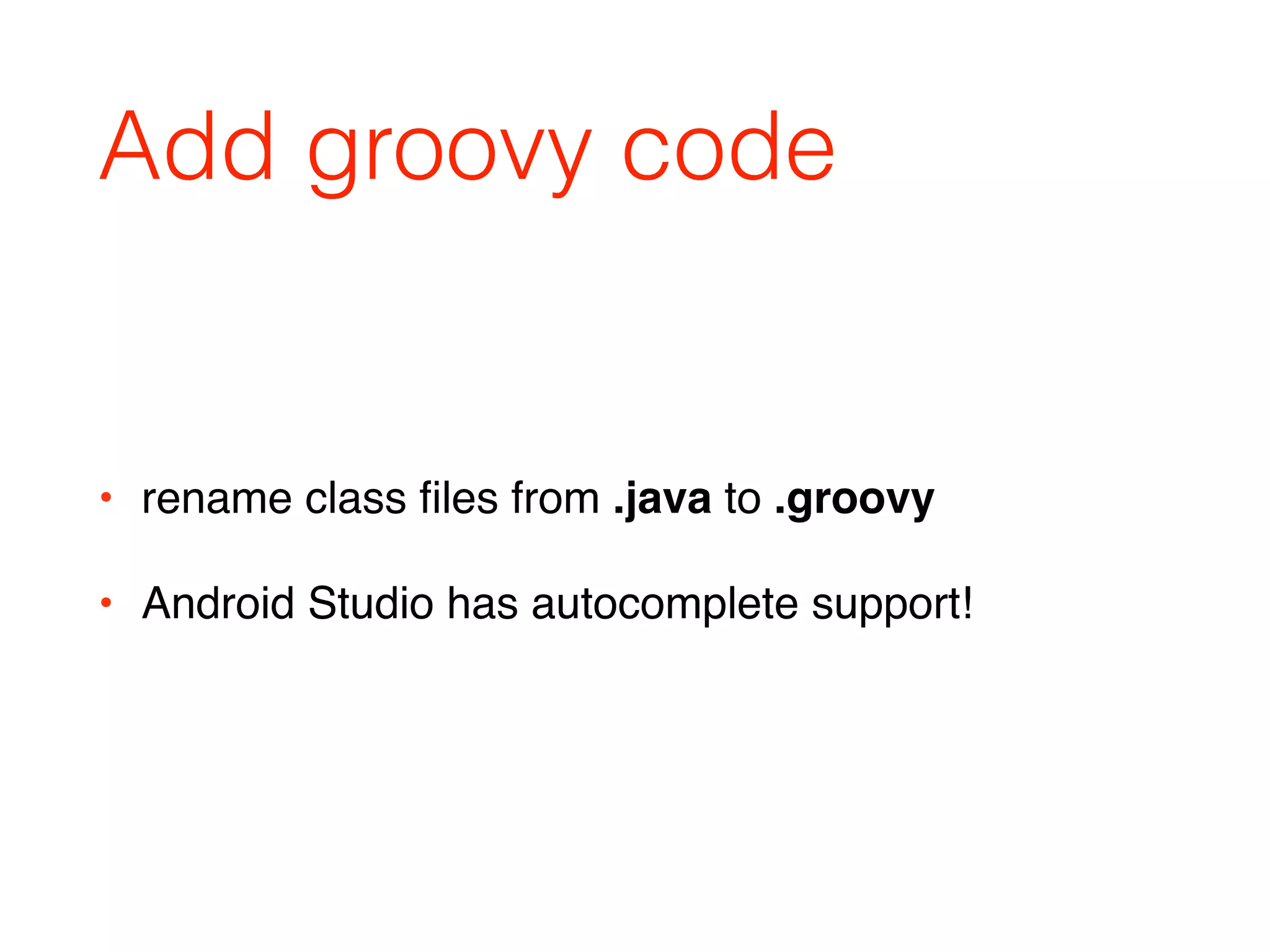 Add groovy code
• rename class ﬁles from .java to .groovy
• Android Studio has autocomplete support!
 