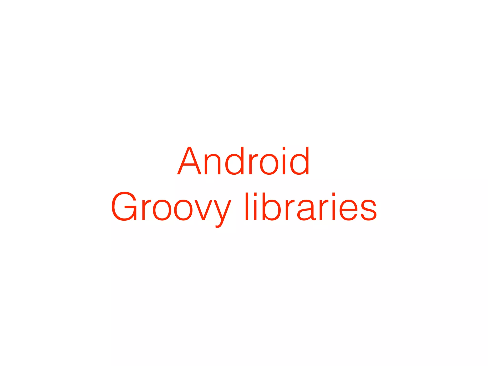 Android
Groovy libraries
 