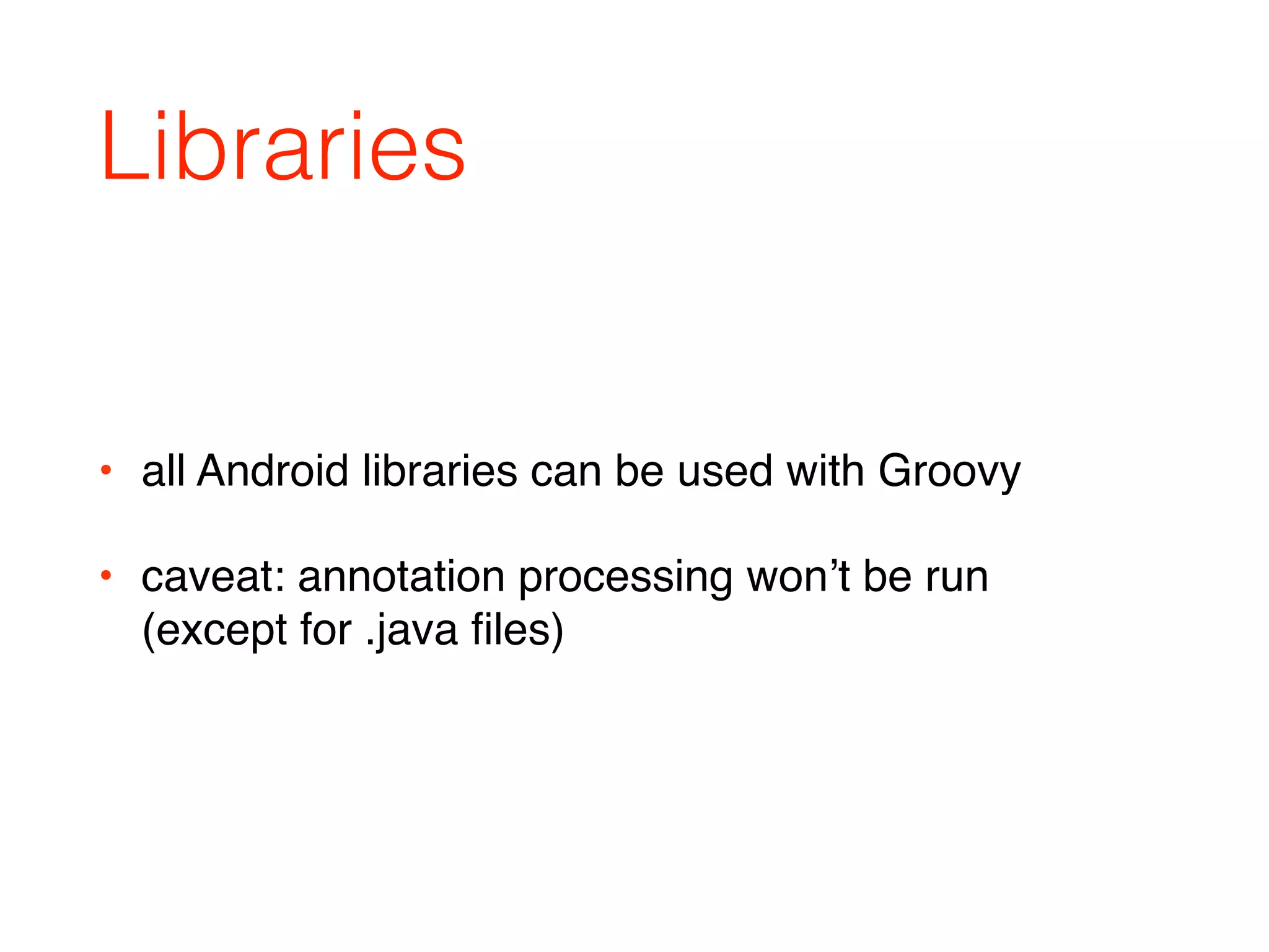 Libraries
• all Android libraries can be used with Groovy
• caveat: annotation processing won’t be run  
(except for .java ﬁles)
 