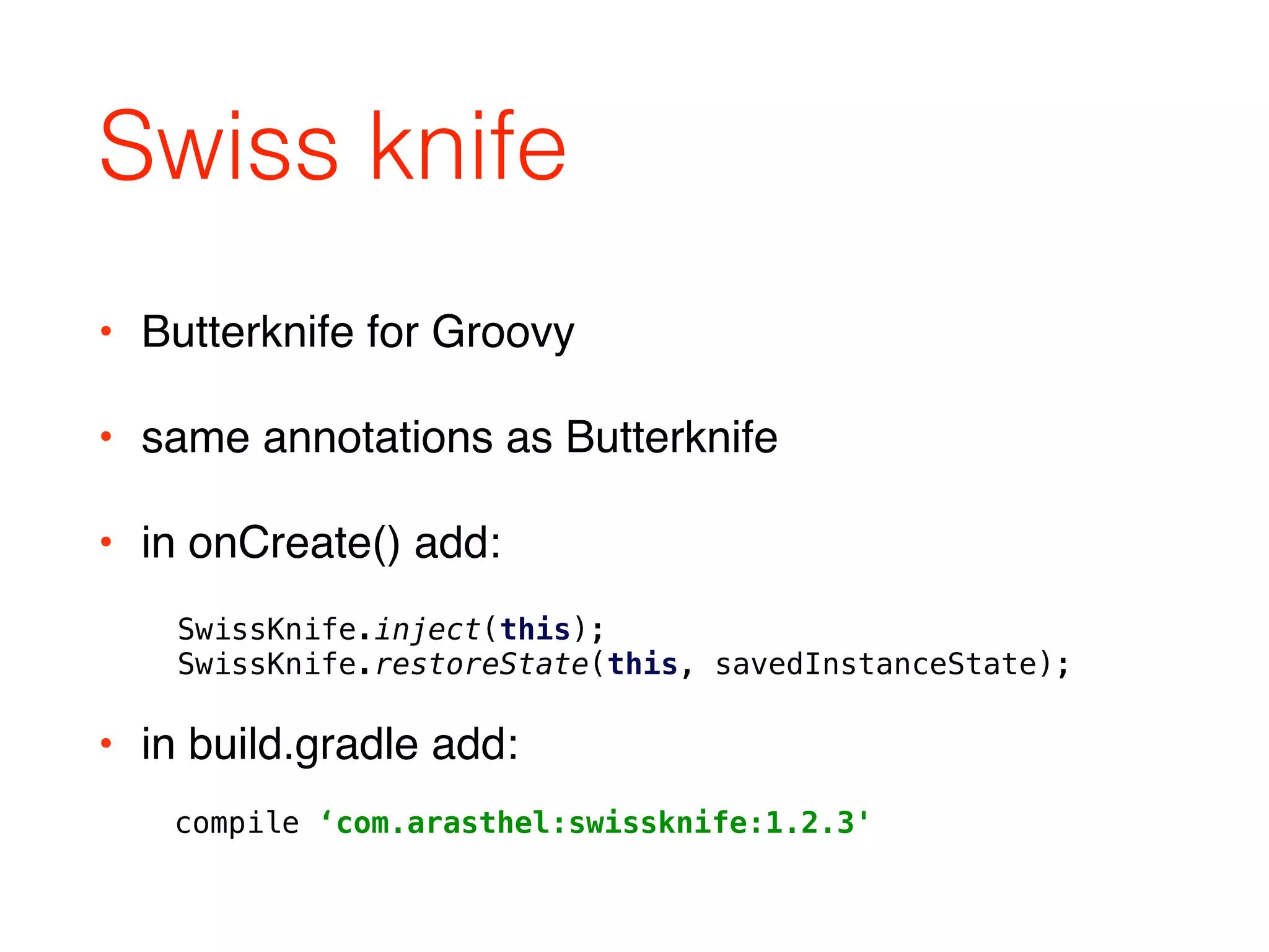 Swiss knife
• Butterknife for Groovy
• same annotations as Butterknife
• in onCreate() add:
SwissKnife.inject(this); 
SwissKnife.restoreState(this, savedInstanceState);
compile ‘com.arasthel:swissknife:1.2.3'
• in build.gradle add:
 