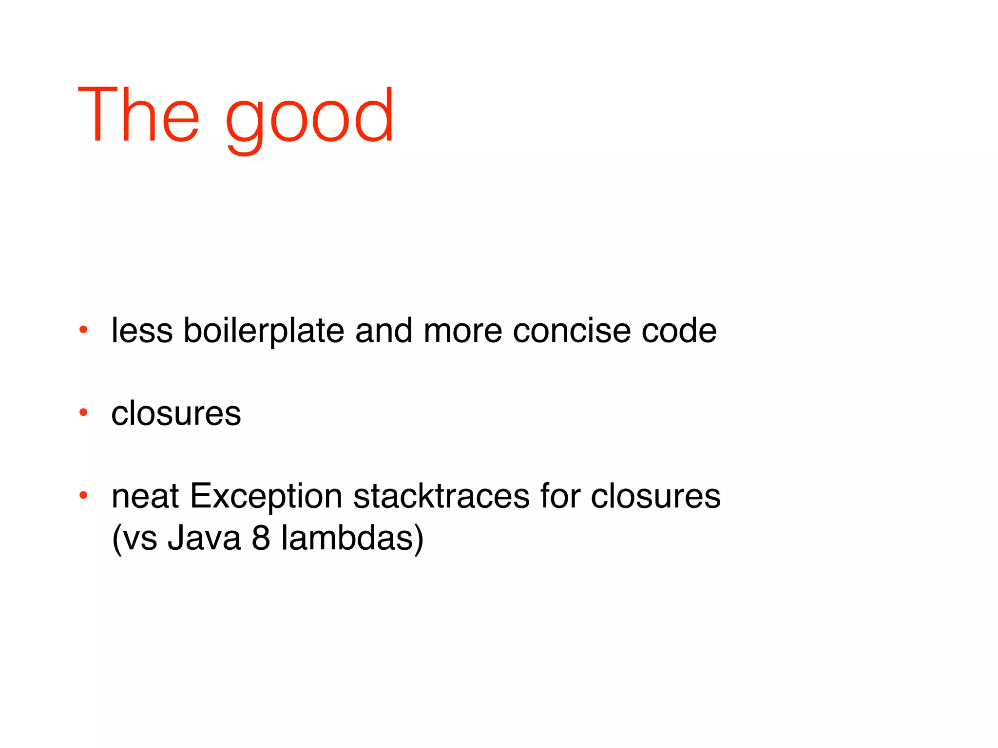 The good
• less boilerplate and more concise code
• closures
• neat Exception stacktraces for closures  
(vs Java 8 lambdas)
 