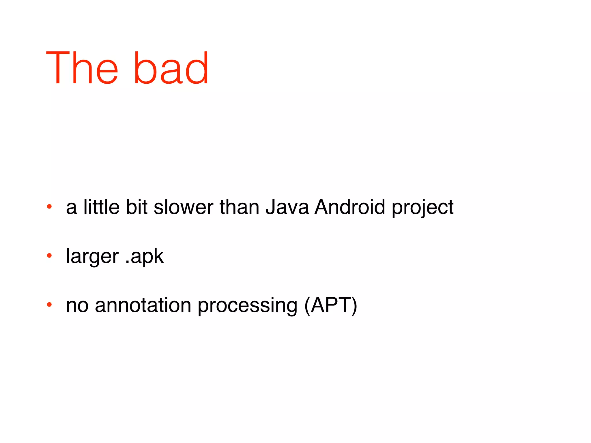 The bad
• a little bit slower than Java Android project
• larger .apk
• no annotation processing (APT)
 
