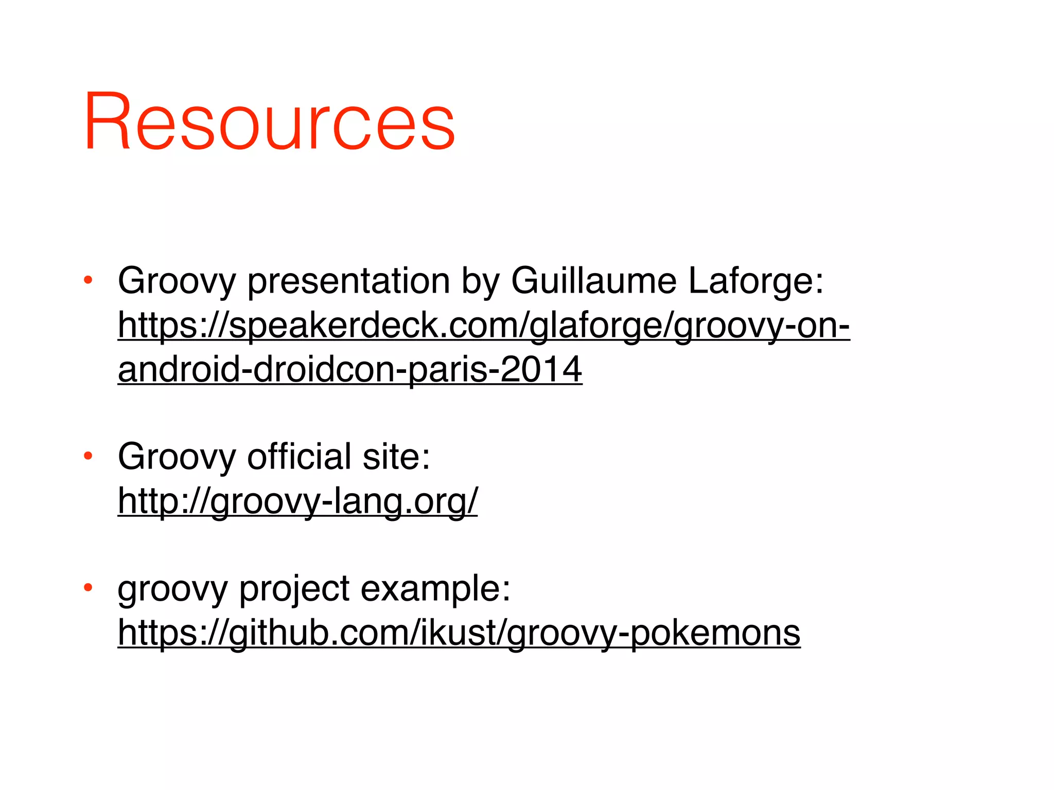 Resources
• Groovy presentation by Guillaume Laforge:  
https://speakerdeck.com/glaforge/groovy-on-
android-droidcon-paris-2014
• Groovy ofﬁcial site: 
http://groovy-lang.org/
• groovy project example: 
https://github.com/ikust/groovy-pokemons
 