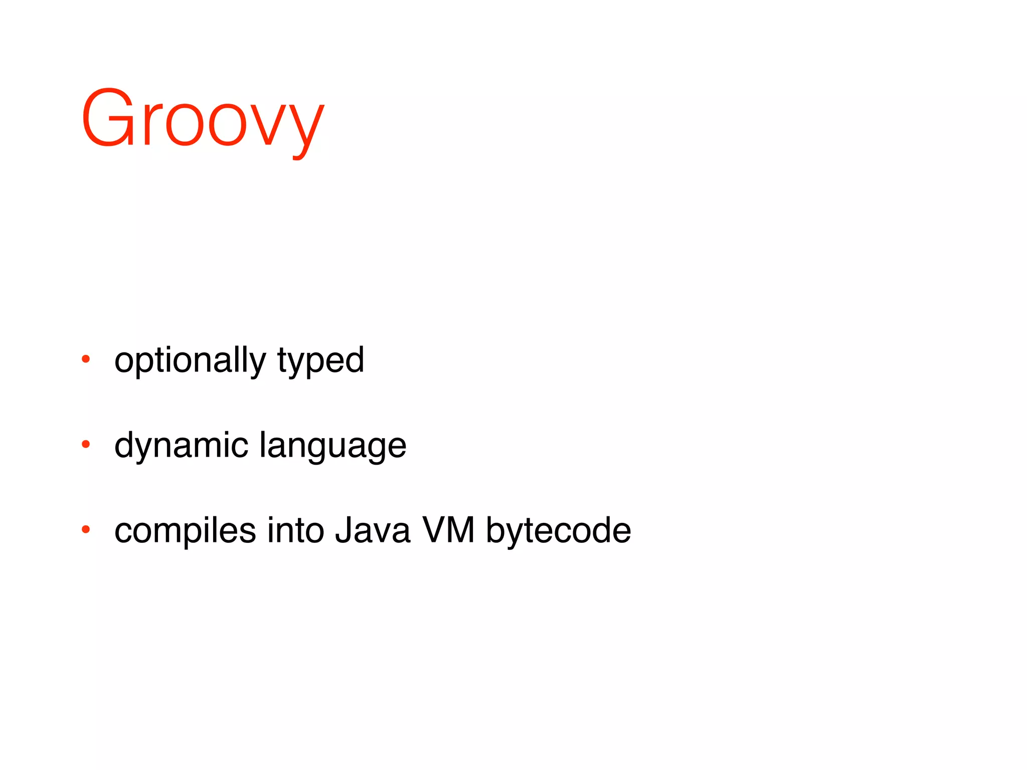 Groovy
• optionally typed
• dynamic language
• compiles into Java VM bytecode
 