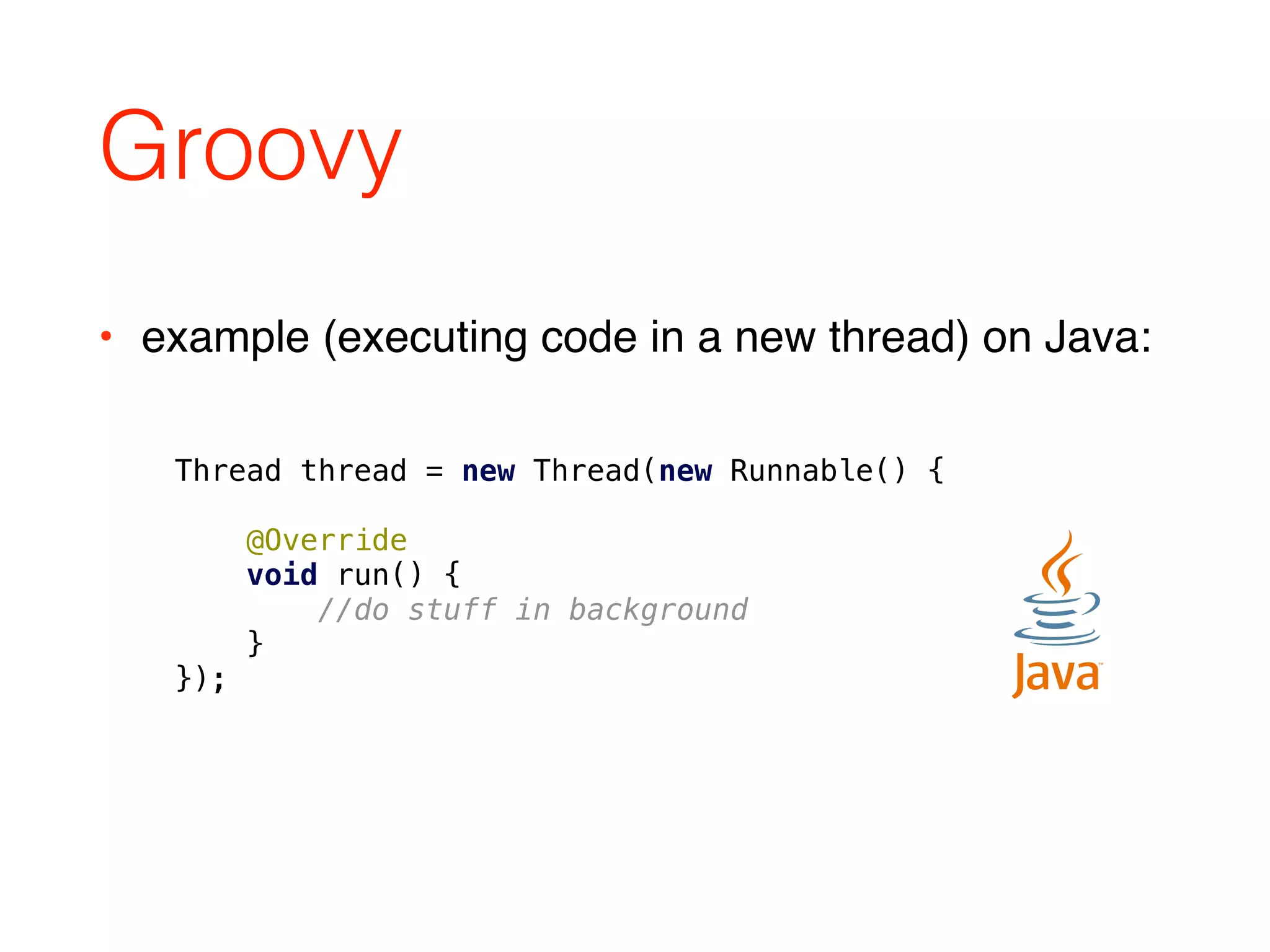 Groovy
Thread thread = new Thread(new Runnable() { 
 
@Override 
void run() { 
//do stuff in background 
} 
});
• example (executing code in a new thread) on Java:
 