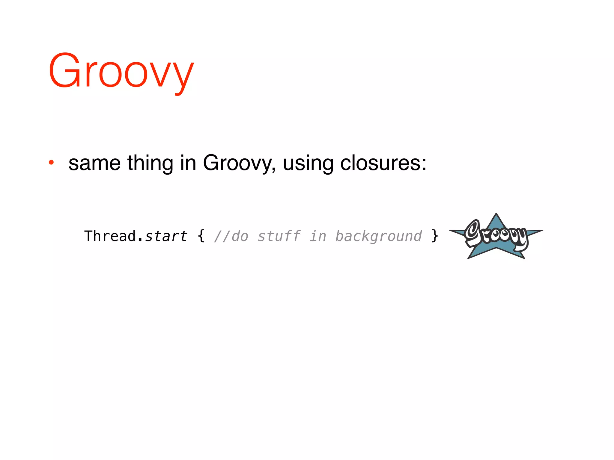 Groovy
• same thing in Groovy, using closures:
Thread.start { //do stuff in background }
 