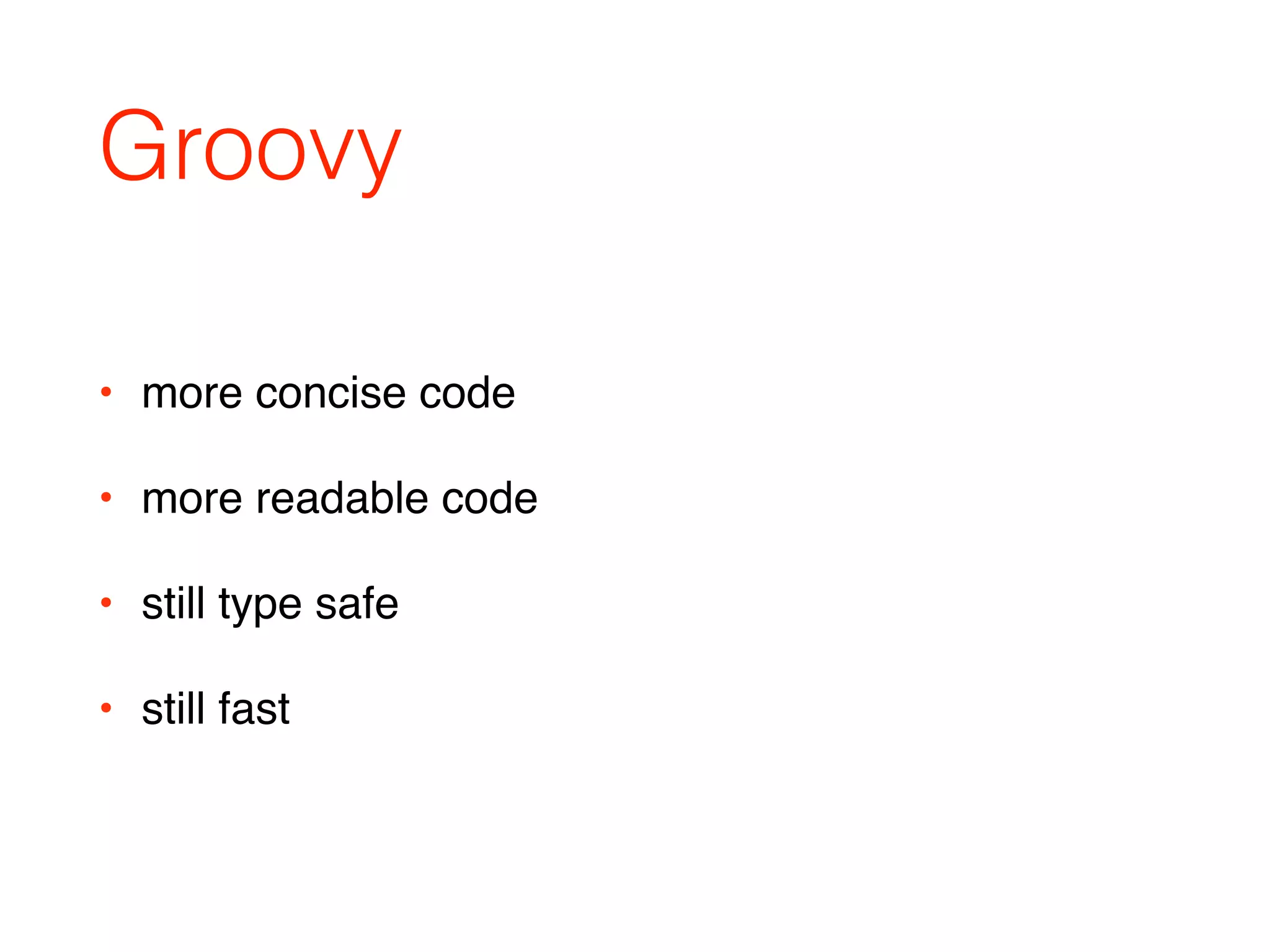 Groovy
• more concise code
• more readable code
• still type safe
• still fast
 