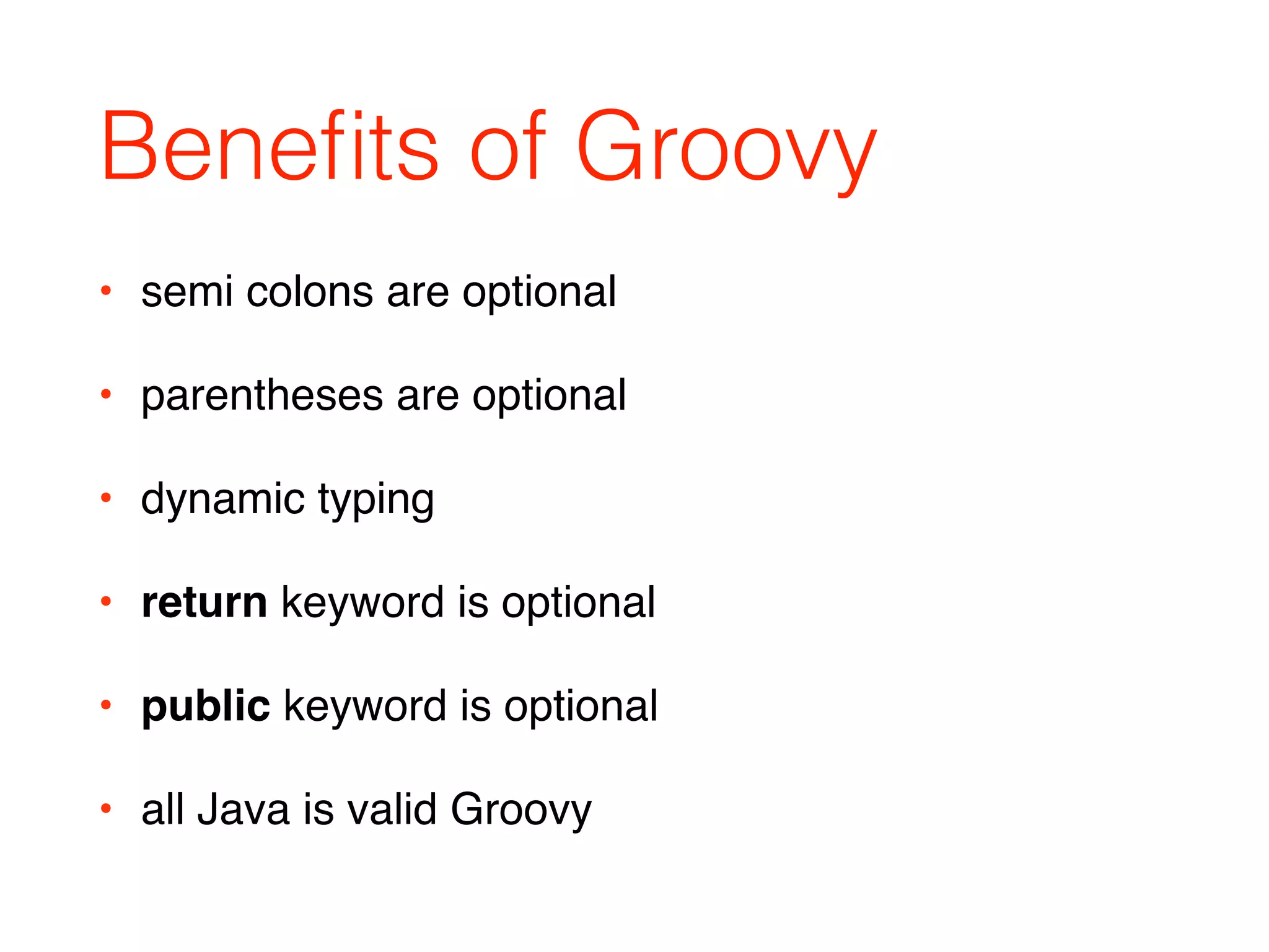 Beneﬁts of Groovy
• semi colons are optional
• parentheses are optional
• dynamic typing
• return keyword is optional
• public keyword is optional
• all Java is valid Groovy
 