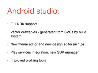 Android studio:
• Full NDK support
• Vector drawables - generated from SVGs by build
system
• New theme editor and new design editor (in 1.5)
• Play services integration, new SDK manager
• Improved profiling tools
 