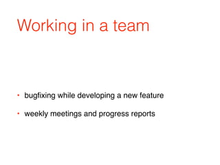 Working in a team
• bugﬁxing while developing a new feature
• weekly meetings and progress reports
 