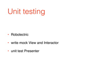 Unit testing
• Robolectric
• write mock View and Interactor
• unit test Presenter
 